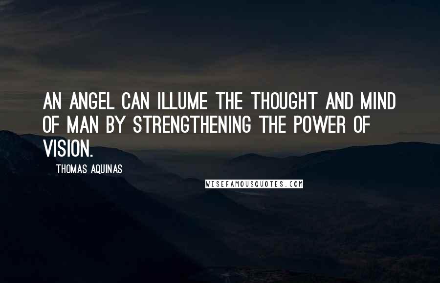 Thomas Aquinas Quotes: An angel can illume the thought and mind of man by strengthening the power of vision.