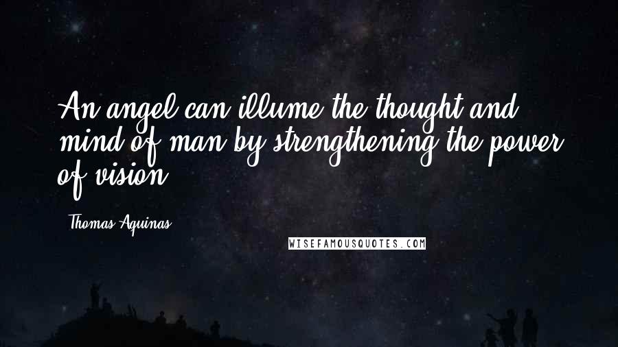 Thomas Aquinas Quotes: An angel can illume the thought and mind of man by strengthening the power of vision.