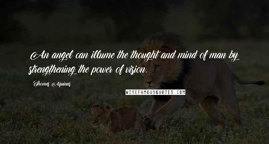 Thomas Aquinas Quotes: An angel can illume the thought and mind of man by strengthening the power of vision.