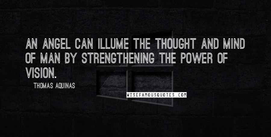 Thomas Aquinas Quotes: An angel can illume the thought and mind of man by strengthening the power of vision.