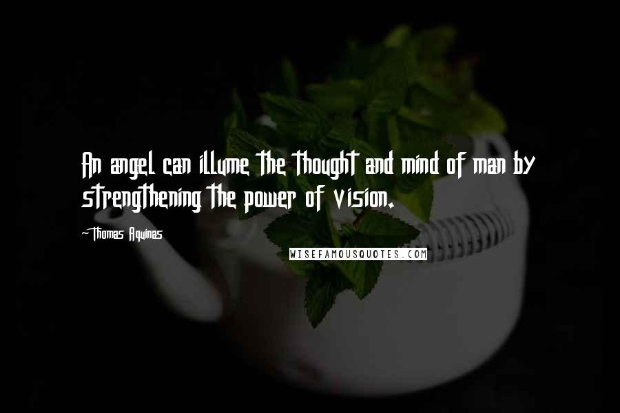 Thomas Aquinas Quotes: An angel can illume the thought and mind of man by strengthening the power of vision.