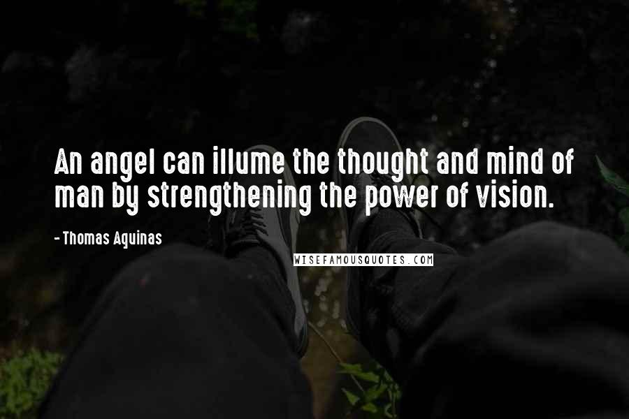 Thomas Aquinas Quotes: An angel can illume the thought and mind of man by strengthening the power of vision.