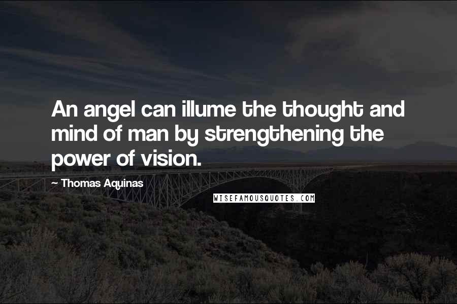 Thomas Aquinas Quotes: An angel can illume the thought and mind of man by strengthening the power of vision.