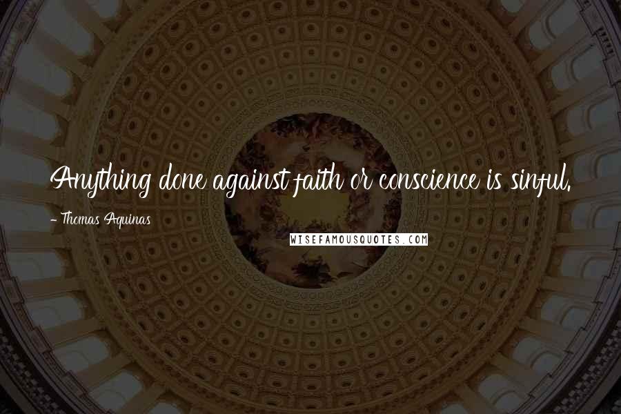 Thomas Aquinas Quotes: Anything done against faith or conscience is sinful.