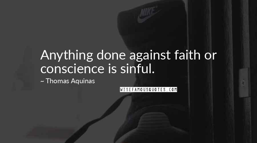 Thomas Aquinas Quotes: Anything done against faith or conscience is sinful.