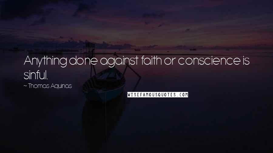 Thomas Aquinas Quotes: Anything done against faith or conscience is sinful.