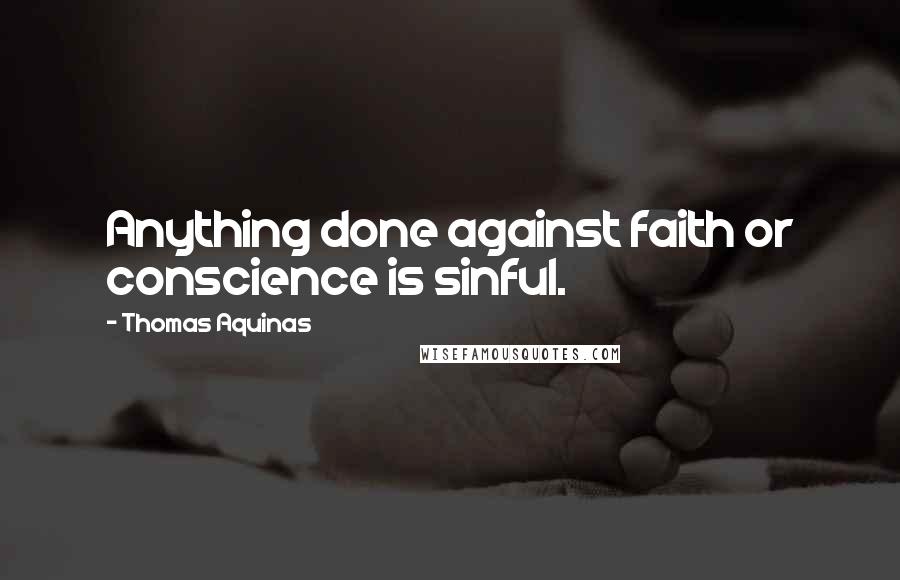 Thomas Aquinas Quotes: Anything done against faith or conscience is sinful.