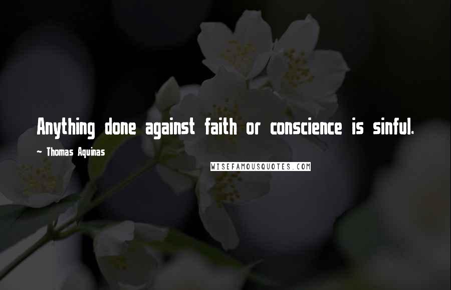 Thomas Aquinas Quotes: Anything done against faith or conscience is sinful.