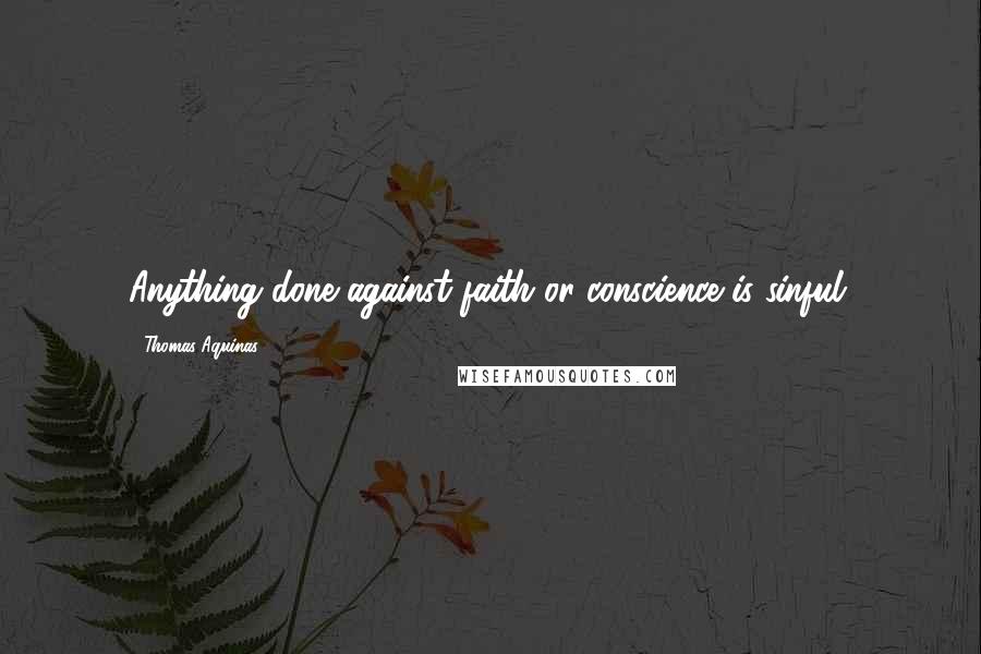 Thomas Aquinas Quotes: Anything done against faith or conscience is sinful.