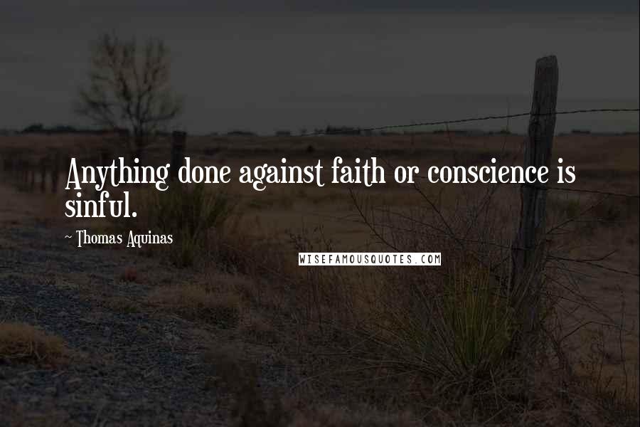 Thomas Aquinas Quotes: Anything done against faith or conscience is sinful.