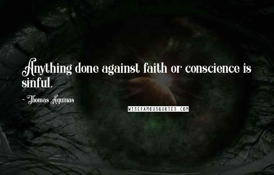 Thomas Aquinas Quotes: Anything done against faith or conscience is sinful.