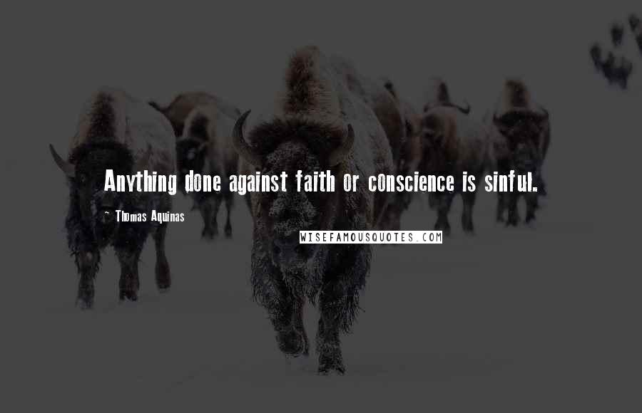 Thomas Aquinas Quotes: Anything done against faith or conscience is sinful.