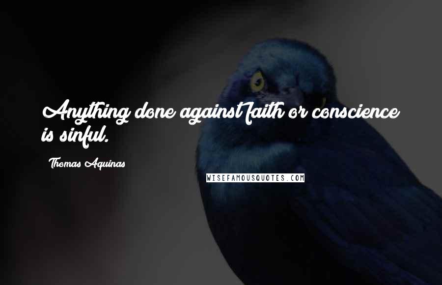 Thomas Aquinas Quotes: Anything done against faith or conscience is sinful.