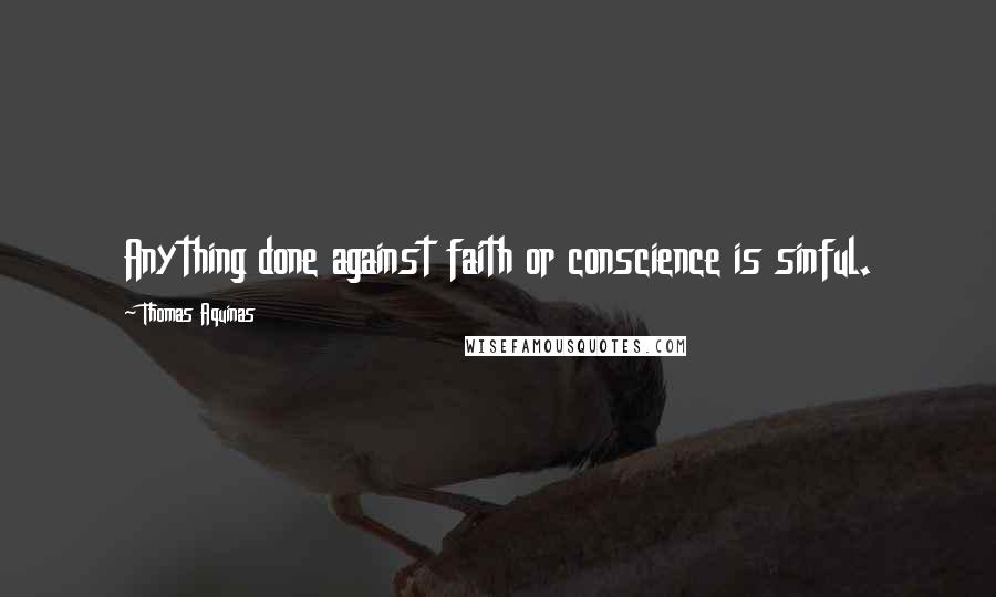 Thomas Aquinas Quotes: Anything done against faith or conscience is sinful.