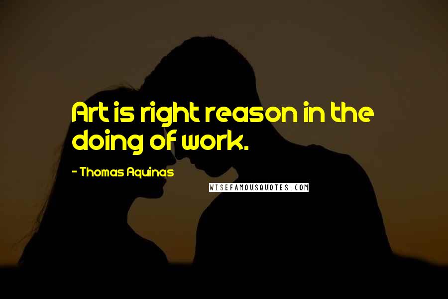 Thomas Aquinas Quotes: Art is right reason in the doing of work.