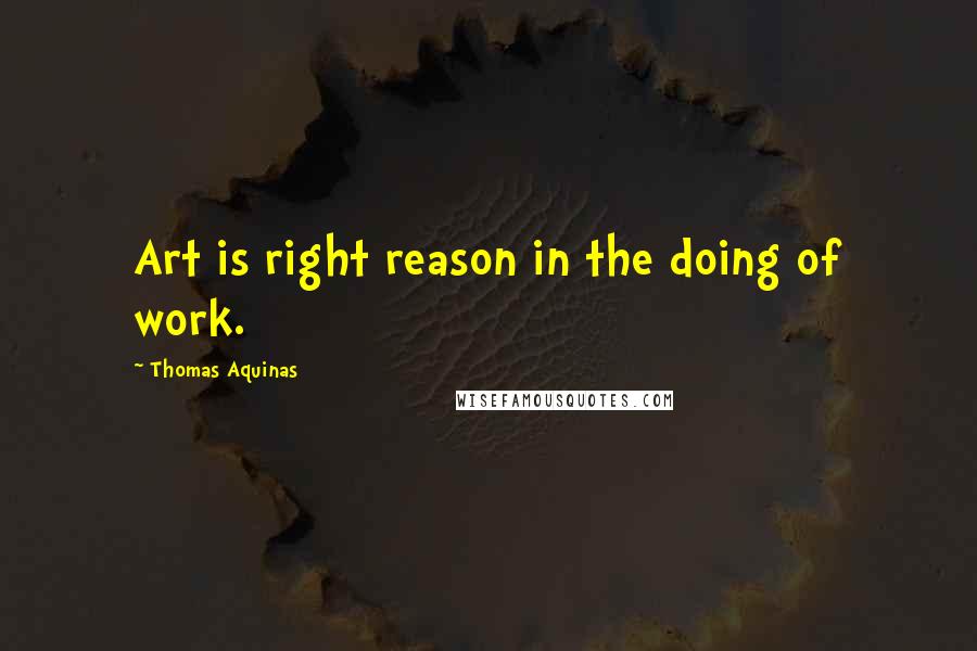 Thomas Aquinas Quotes: Art is right reason in the doing of work.