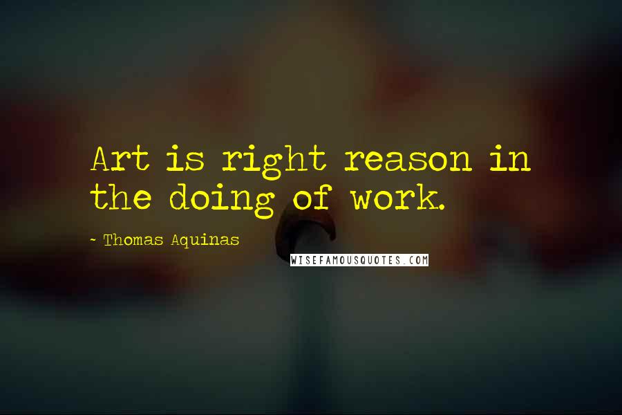 Thomas Aquinas Quotes: Art is right reason in the doing of work.