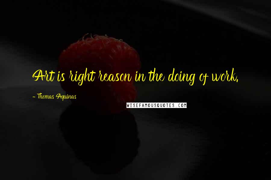 Thomas Aquinas Quotes: Art is right reason in the doing of work.