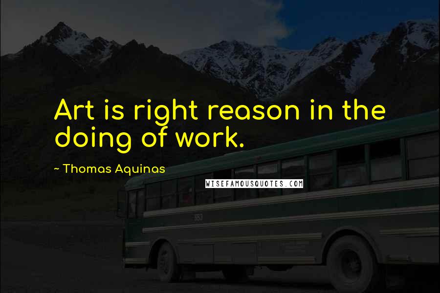 Thomas Aquinas Quotes: Art is right reason in the doing of work.