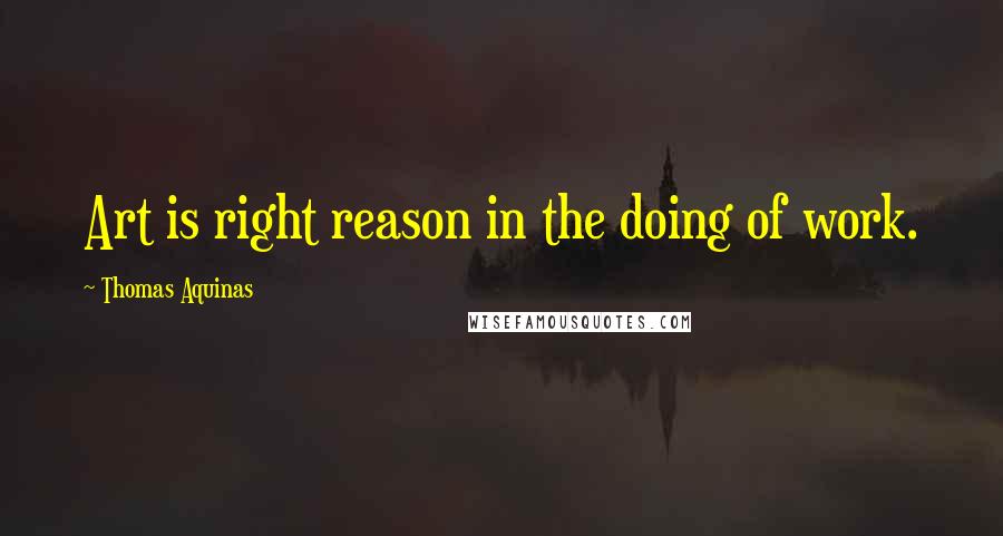 Thomas Aquinas Quotes: Art is right reason in the doing of work.