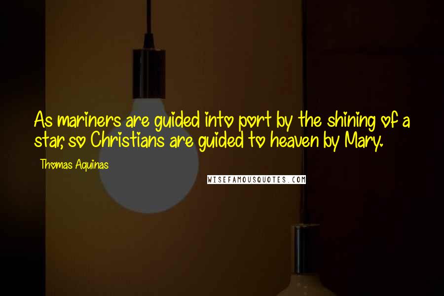 Thomas Aquinas Quotes: As mariners are guided into port by the shining of a star, so Christians are guided to heaven by Mary.