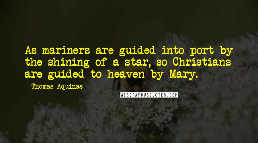 Thomas Aquinas Quotes: As mariners are guided into port by the shining of a star, so Christians are guided to heaven by Mary.