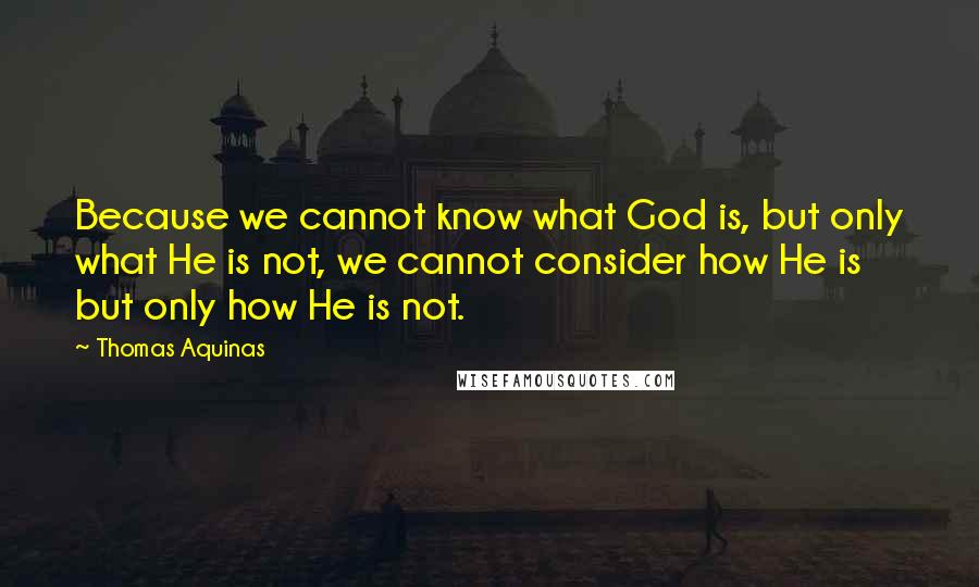 Thomas Aquinas Quotes: Because we cannot know what God is, but only what He is not, we cannot consider how He is but only how He is not.