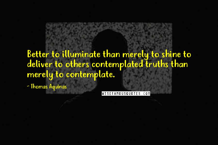 Thomas Aquinas Quotes: Better to illuminate than merely to shine to deliver to others contemplated truths than merely to contemplate.