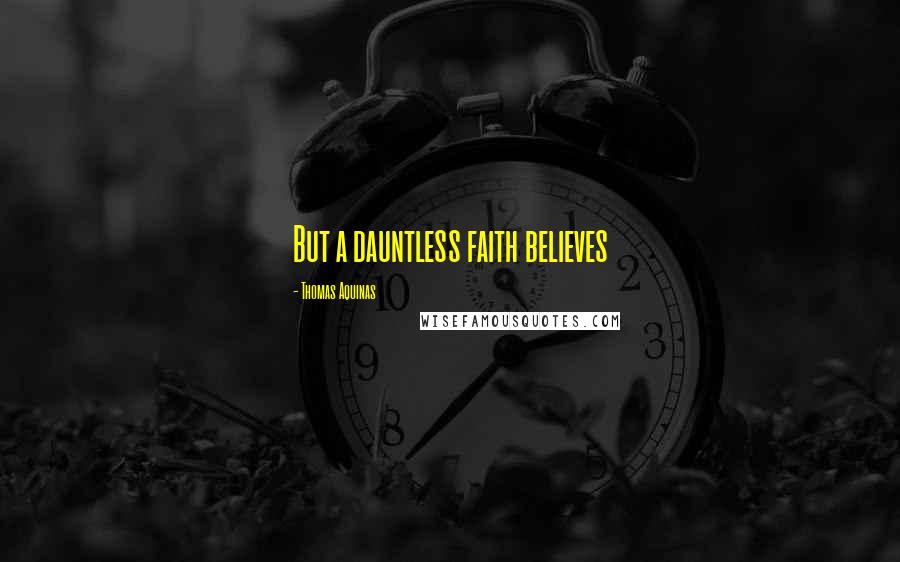 Thomas Aquinas Quotes: But a dauntless faith believes