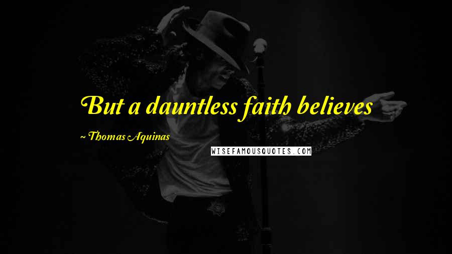 Thomas Aquinas Quotes: But a dauntless faith believes