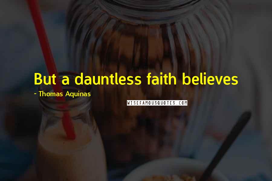 Thomas Aquinas Quotes: But a dauntless faith believes