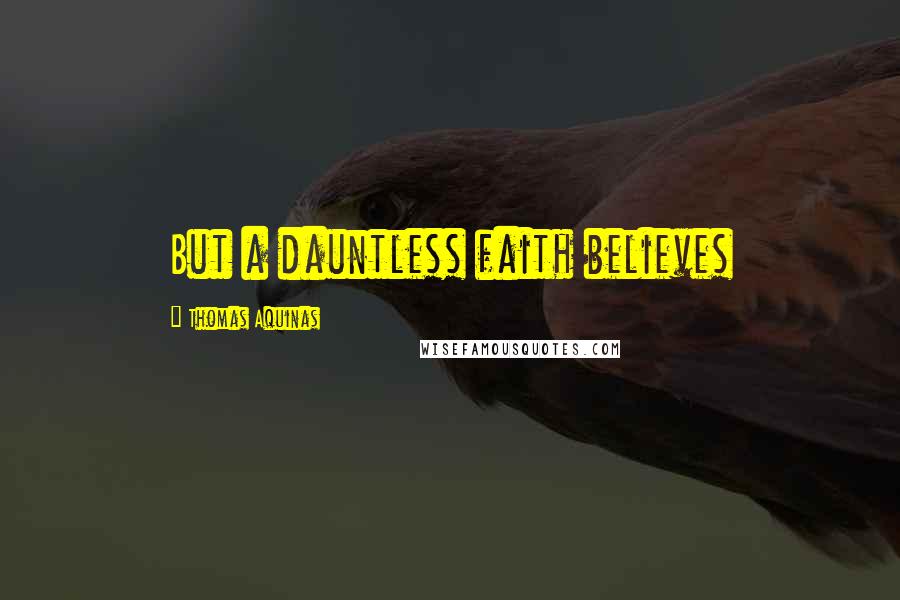 Thomas Aquinas Quotes: But a dauntless faith believes