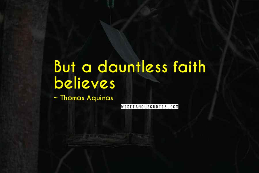 Thomas Aquinas Quotes: But a dauntless faith believes