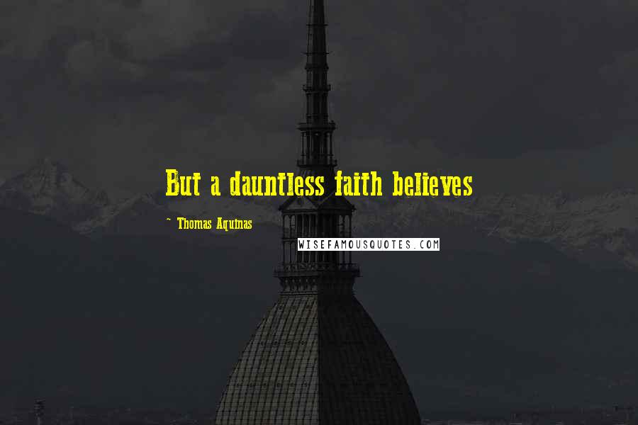 Thomas Aquinas Quotes: But a dauntless faith believes