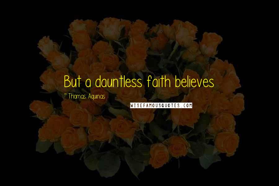 Thomas Aquinas Quotes: But a dauntless faith believes