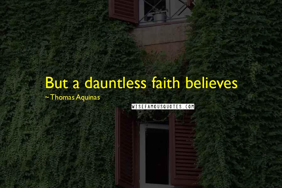 Thomas Aquinas Quotes: But a dauntless faith believes