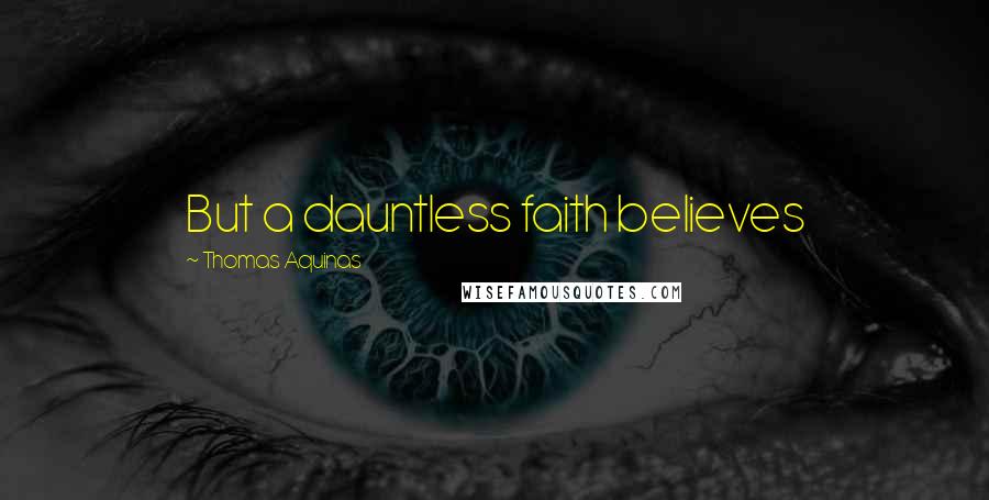 Thomas Aquinas Quotes: But a dauntless faith believes