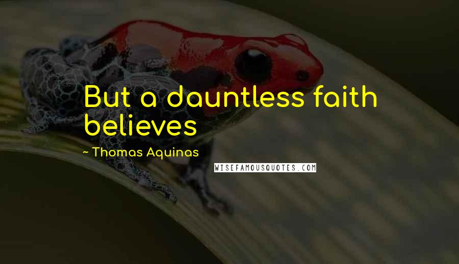 Thomas Aquinas Quotes: But a dauntless faith believes