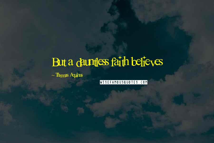 Thomas Aquinas Quotes: But a dauntless faith believes
