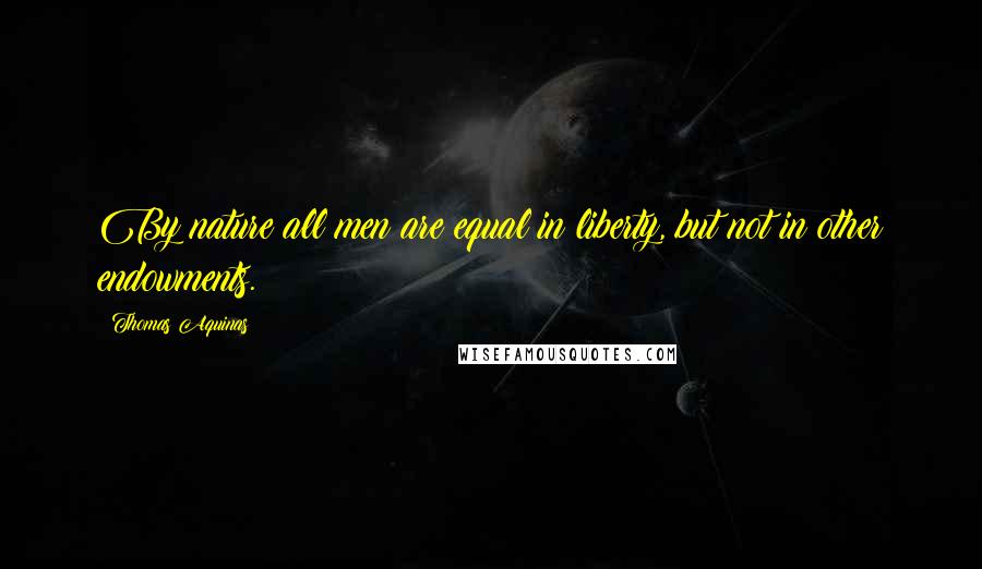 Thomas Aquinas Quotes: By nature all men are equal in liberty, but not in other endowments.