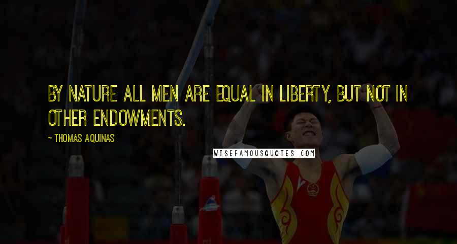 Thomas Aquinas Quotes: By nature all men are equal in liberty, but not in other endowments.