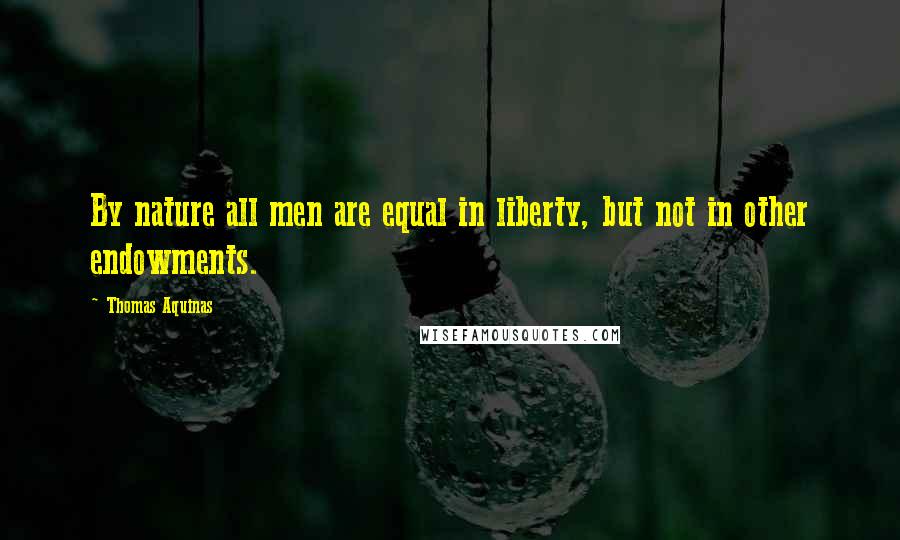 Thomas Aquinas Quotes: By nature all men are equal in liberty, but not in other endowments.