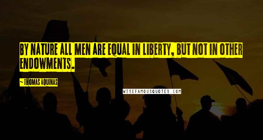 Thomas Aquinas Quotes: By nature all men are equal in liberty, but not in other endowments.
