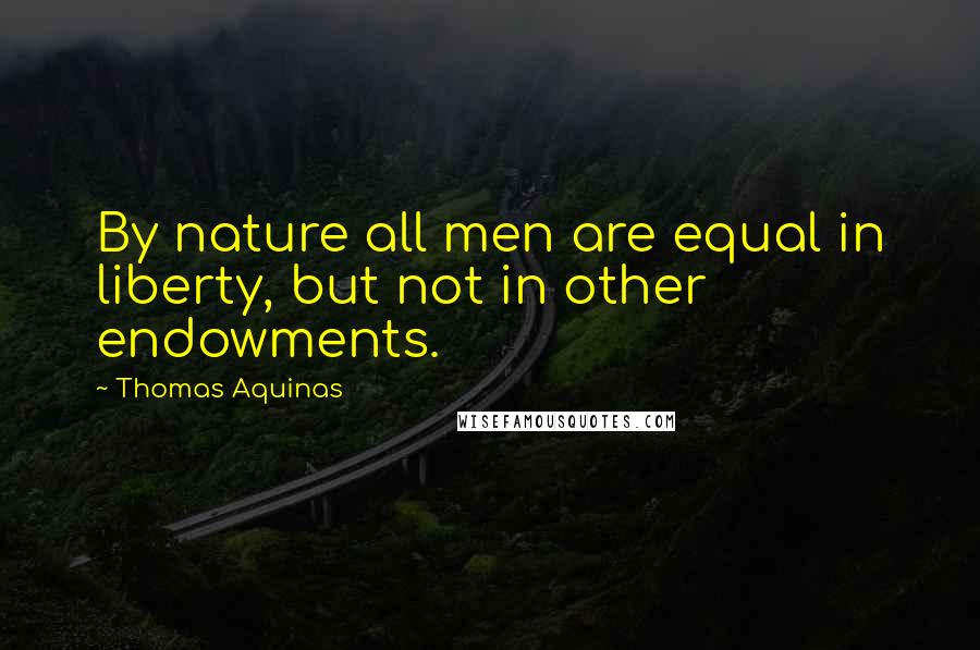 Thomas Aquinas Quotes: By nature all men are equal in liberty, but not in other endowments.