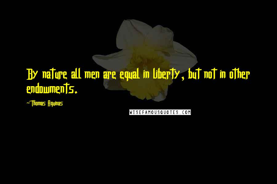 Thomas Aquinas Quotes: By nature all men are equal in liberty, but not in other endowments.