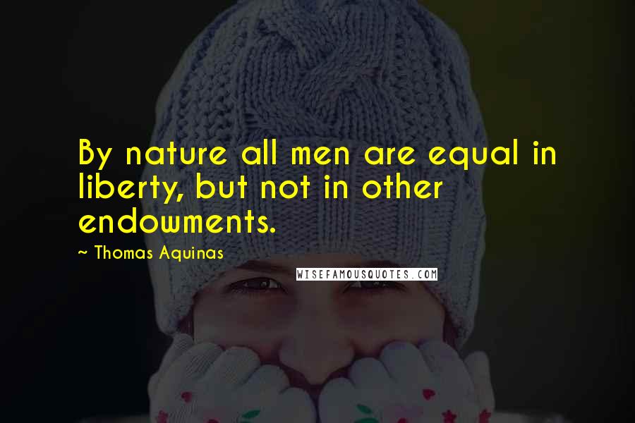 Thomas Aquinas Quotes: By nature all men are equal in liberty, but not in other endowments.