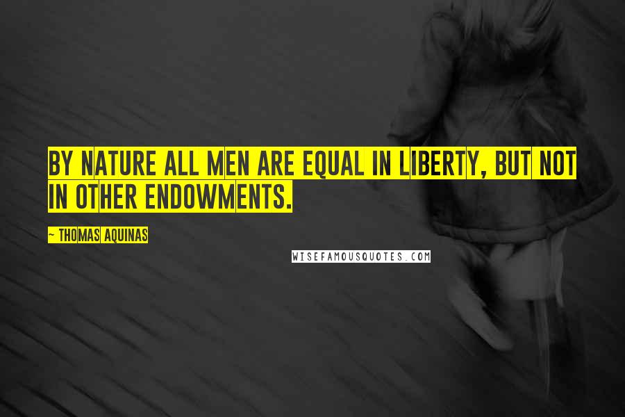 Thomas Aquinas Quotes: By nature all men are equal in liberty, but not in other endowments.