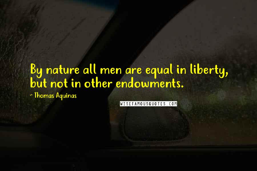 Thomas Aquinas Quotes: By nature all men are equal in liberty, but not in other endowments.