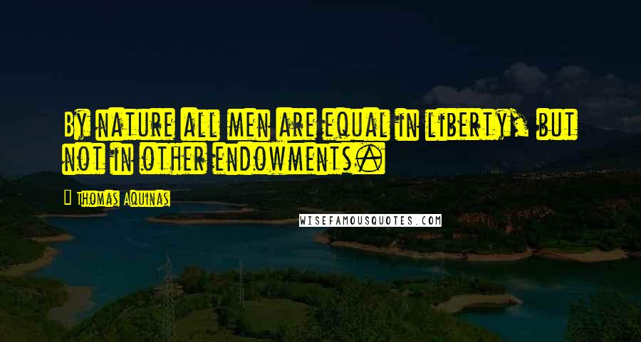 Thomas Aquinas Quotes: By nature all men are equal in liberty, but not in other endowments.