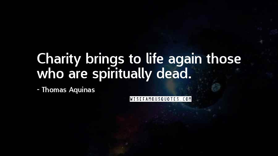 Thomas Aquinas Quotes: Charity brings to life again those who are spiritually dead.